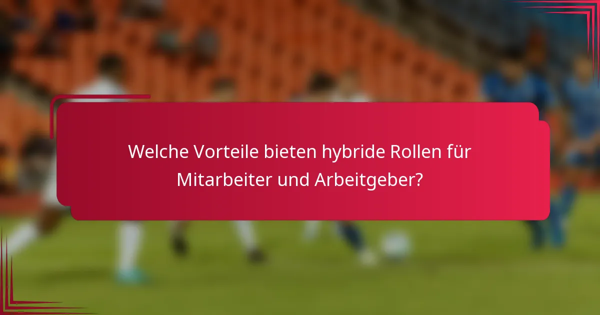 Welche Vorteile bieten hybride Rollen für Mitarbeiter und Arbeitgeber?