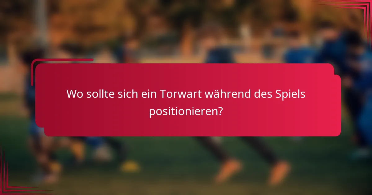 Wo sollte sich ein Torwart während des Spiels positionieren?